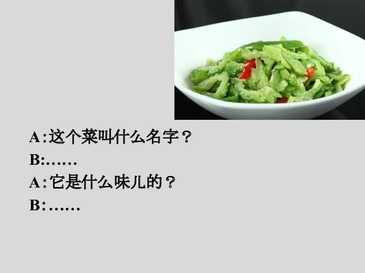 A：这个菜叫什么名字？ B:…… A：它是什么味儿的？ B：……