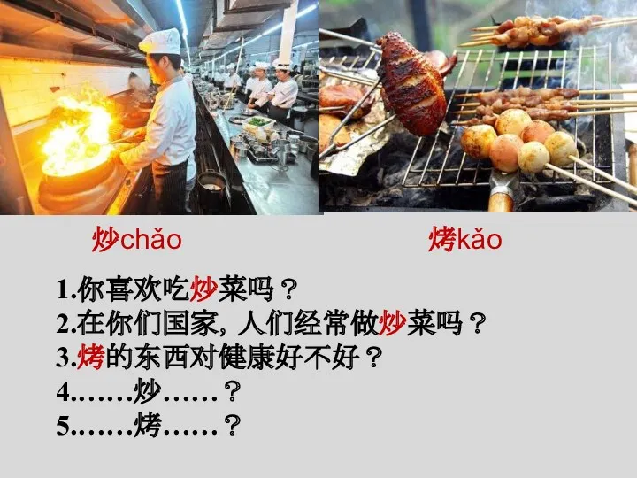 炒chǎo 烤kǎo 1.你喜欢吃炒菜吗？ 2.在你们国家，人们经常做炒菜吗？ 3.烤的东西对健康好不好？ 4.……炒……？ 5.……烤……？