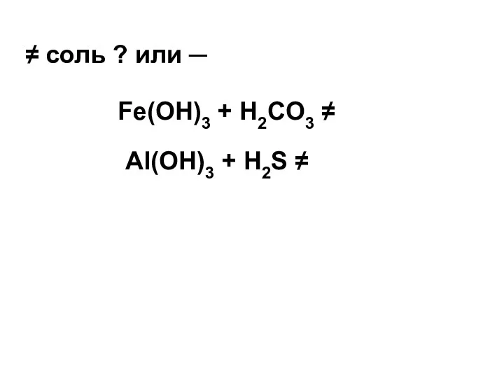 Fe(OH)3 + H2CO3 ≠ Al(OH)3 + H2S ≠ ≠ соль ? или ─