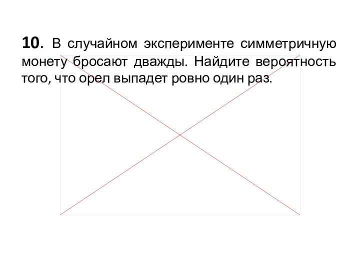 10. В случайном эксперименте симметричную монету бросают дважды. Найдите вероятность