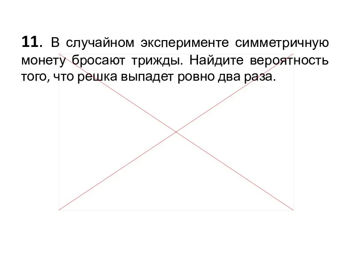 11. В случайном эксперименте симметричную монету бросают трижды. Найдите вероятность