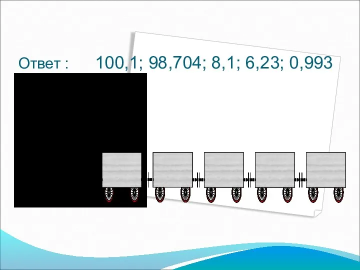 Ответ : 100,1; 98,704; 8,1; 6,23; 0,993