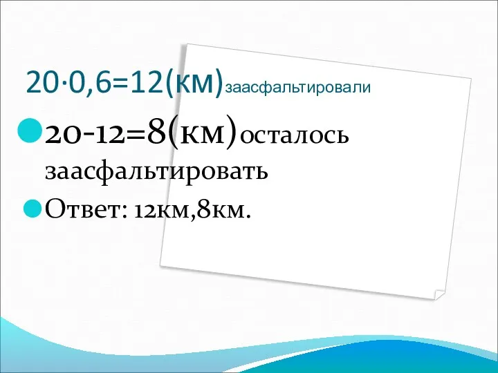 20∙0,6=12(км)заасфальтировали 20-12=8(км)осталось заасфальтировать Ответ: 12км,8км.