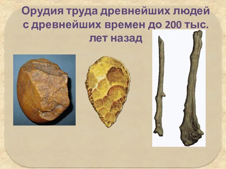 Орудия труда древнейших людей с древнейших времен до 200 тыс. лет назад ?