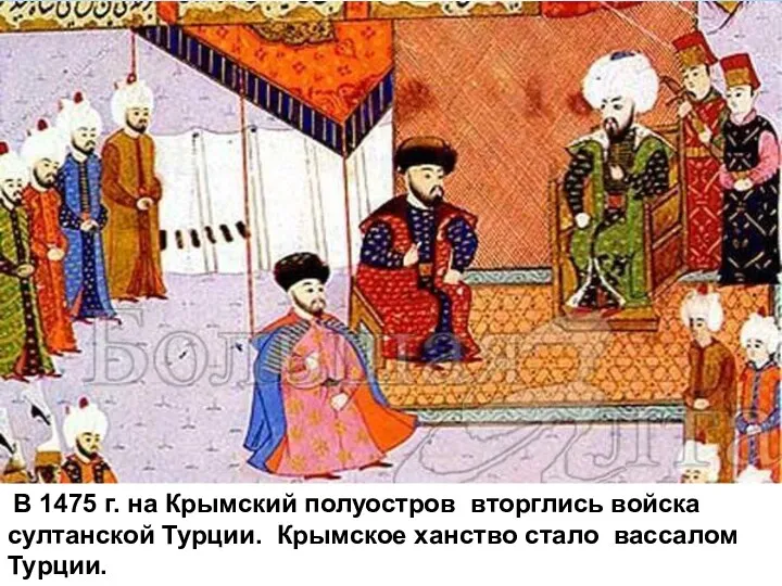 В 1475 г. на Крымский полуостров вторглись войска султанской Турции. Крымское ханство стало вассалом Турции.