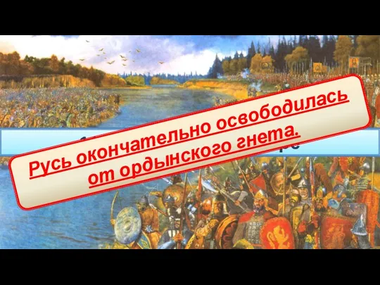1480г. – стояние на Угре Русь окончательно освободилась от ордынского гнета.