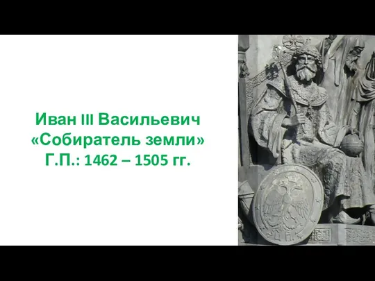 Иван III Васильевич «Собиратель земли» Г.П.: 1462 – 1505 гг.