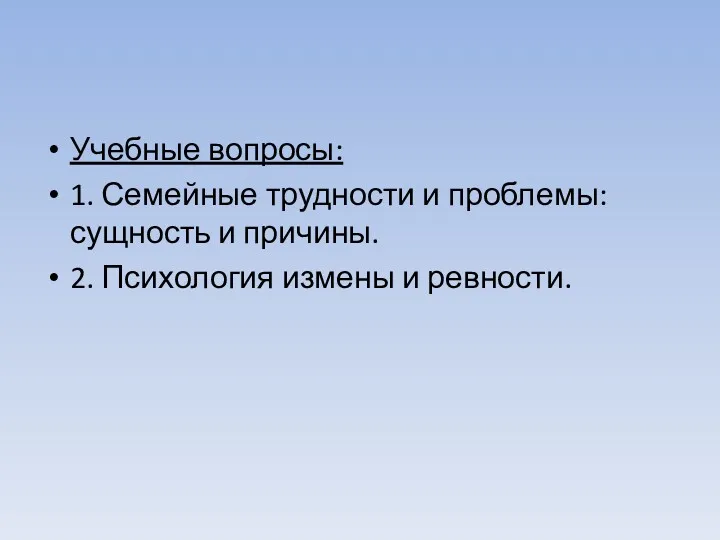 Учебные вопросы: 1. Семейные трудности и проблемы: сущность и причины. 2. Психология измены и ревности.