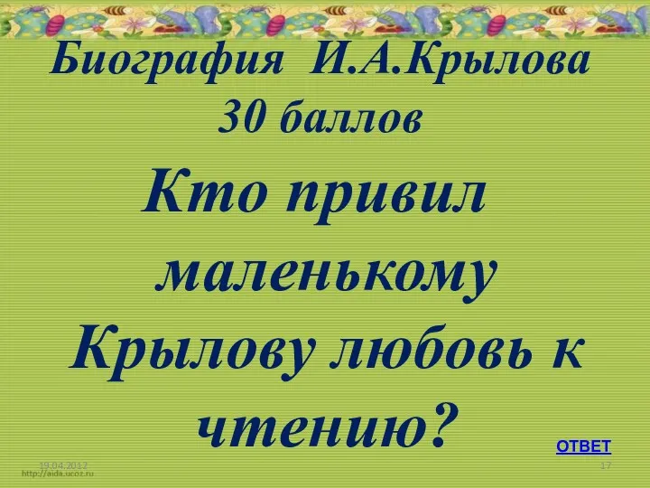 Биография И.А.Крылова 30 баллов Кто привил маленькому Крылову любовь к чтению? 19.04.2012 ОТВЕТ