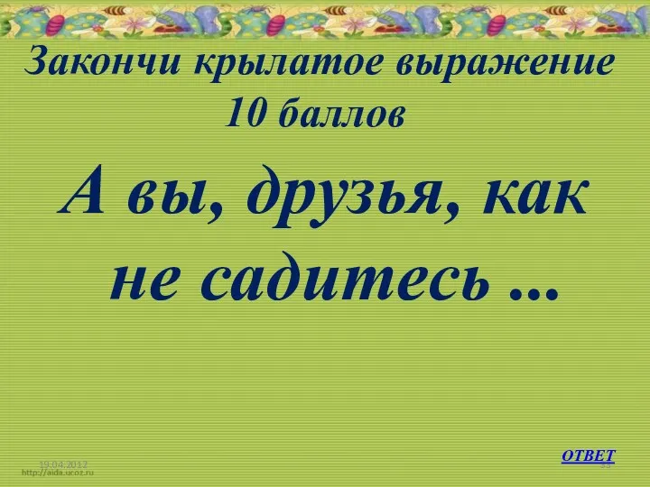 Закончи крылатое выражение 10 баллов А вы, друзья, как не садитесь ... 19.04.2012 ОТВЕТ