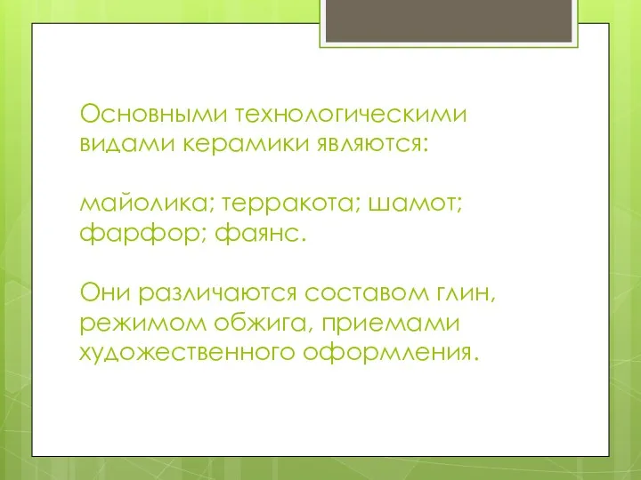 Основными технологическими видами керамики являются: майолика; терракота; шамот; фарфор; фаянс.