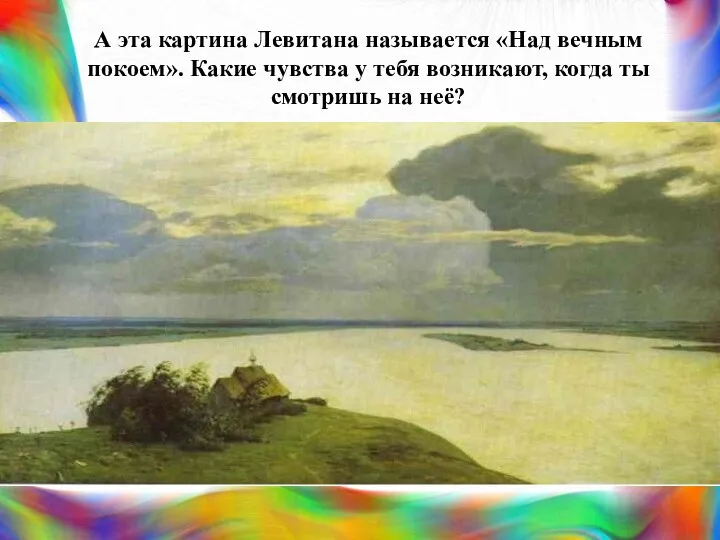 А эта картина Левитана называется «Над вечным покоем». Какие чувства