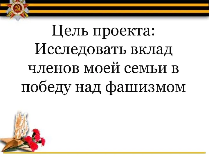 Цель проекта: Исследовать вклад членов моей семьи в победу над фашизмом