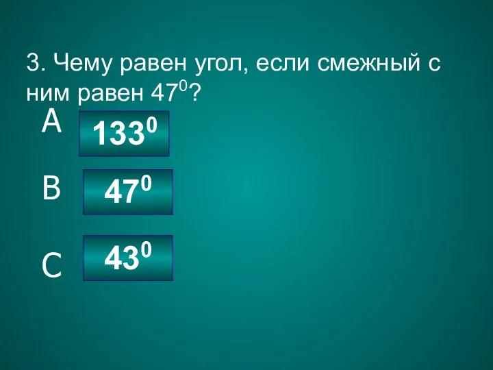 3. Чему равен угол, если смежный с ним равен 470? 1330 470 430 C B A