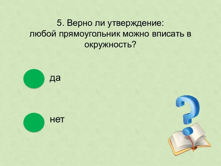 5. Верно ли утверждение: любой прямоугольник можно вписать в окружность? да нет