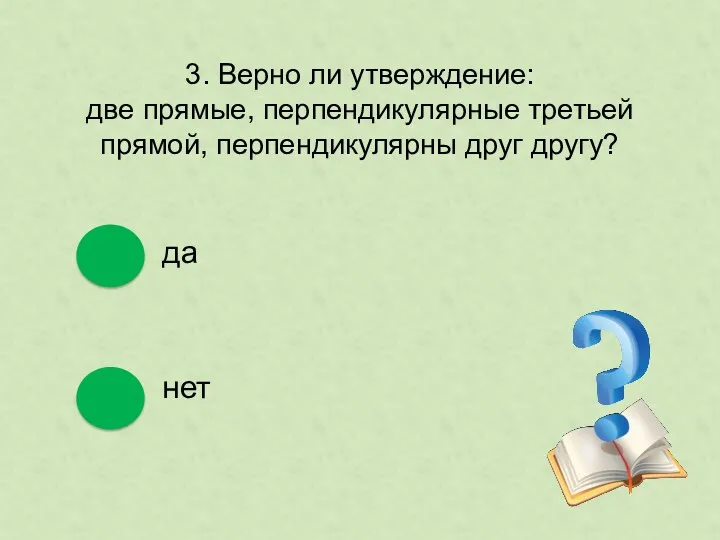 3. Верно ли утверждение: две прямые, перпендикулярные третьей прямой, перпендикулярны друг другу? да нет