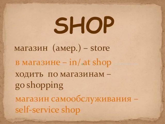 SHOP магазин (амер.) – store ходить по магазинам – go