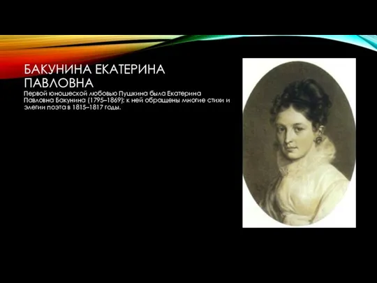 БАКУНИНА ЕКАТЕРИНА ПАВЛОВНА Первой юношеской любовью Пушкина была Екатерина Павловна Бакунина (1795–1869); к