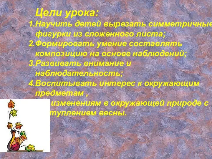 Цели урока: Научить детей вырезать симметричные фигурки из сложенного листа;