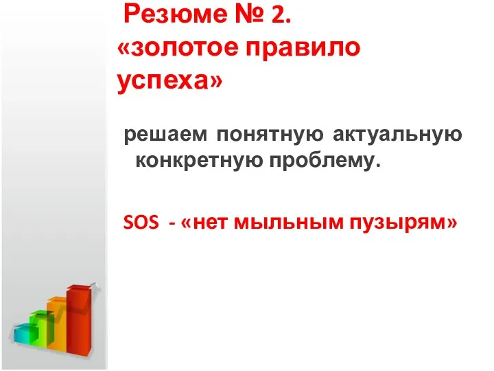 Резюме № 2. «золотое правило успеха» решаем понятную актуальную конкретную проблему. SOS - «нет мыльным пузырям»