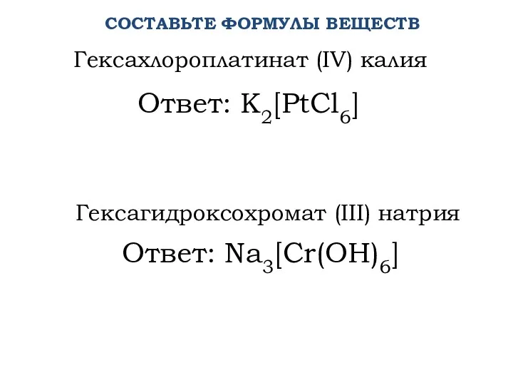 Ответ: K2[PtCl6] Гексахлороплатинат (IV) калия Гексагидроксохромат (III) натрия СОСТАВЬТЕ ФОРМУЛЫ ВЕЩЕСТВ Ответ: Na3[Cr(OH)6]