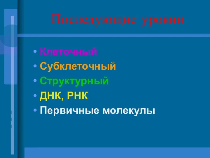 Последующие уровни Клеточный Субклеточный Структурный ДНК, РНК Первичные молекулы