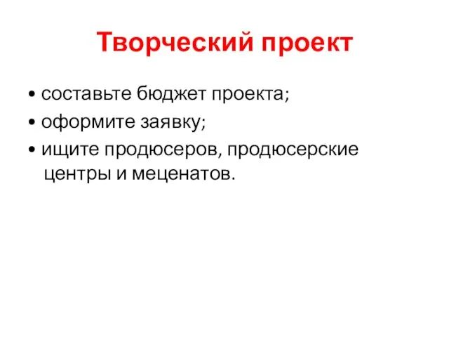 Творческий проект • составьте бюджет проекта; • оформите заявку; • ищите продюсеров, продюсерские центры и меценатов.