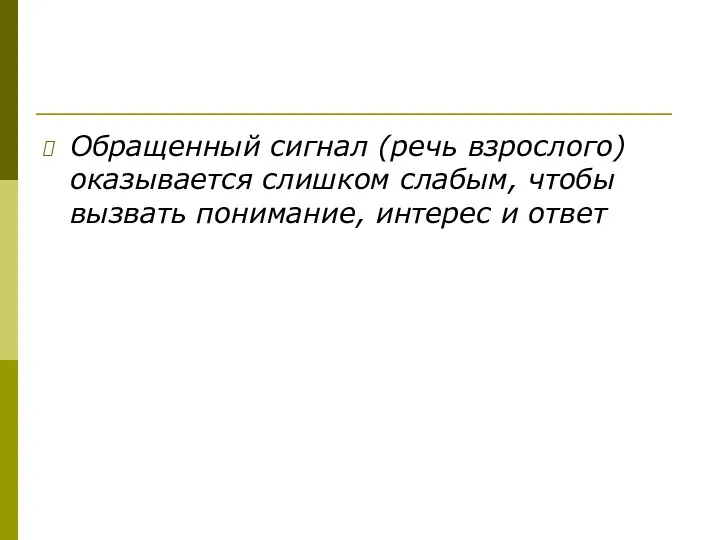 Обращенный сигнал (речь взрослого) оказывается слишком слабым, чтобы вызвать понимание, интерес и ответ