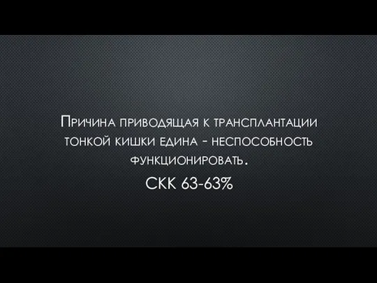 Причина приводящая к трансплантации тонкой кишки едина - неспособность функционировать. СКК 63-63%