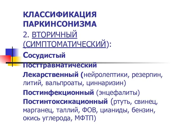 КЛАССИФИКАЦИЯ ПАРКИНСОНИЗМА 2. ВТОРИЧНЫЙ (СИМПТОМАТИЧЕСКИЙ): Сосудистый Посттравматический Лекарственный (нейролептики, резерпин, литий, вальпроаты, циннаризин)