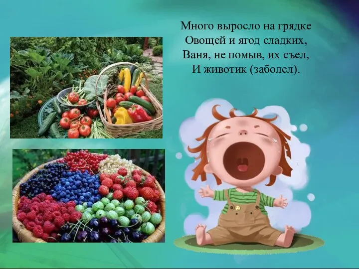 Много выросло на грядке Овощей и ягод сладких, Ваня, не помыв, их съел, И животик (заболел).
