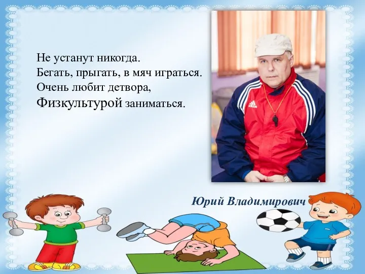 Юрий Владимирович Не устанут никогда. Бегать, прыгать, в мяч играться. Очень любит детвора, Физкультурой заниматься.