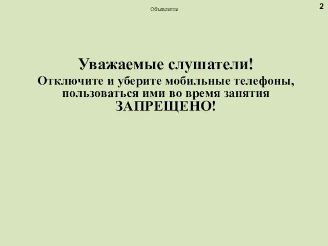 Объявление Уважаемые слушатели! Отключите и уберите мобильные телефоны, пользоваться ими во время занятия ЗАПРЕЩЕНО! 2