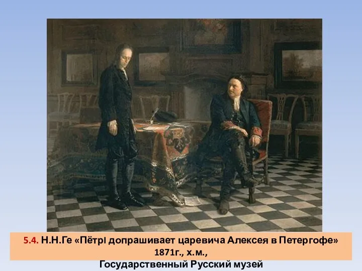 5.4. Н.Н.Ге «ПётрI допрашивает царевича Алексея в Петергофе» 1871г., х.м., Государственный Русский музей