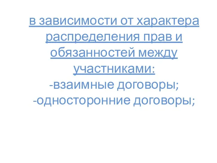 в зависимости от характера распределения прав и обязанностей между участниками: -взаимные договоры; -односторонние договоры;