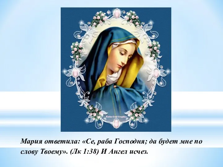 Мария ответила: «Се, раба Господня; да будет мне по слову Твоему». (Лк 1:38) И Ангел исчез.