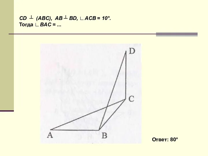 CD ┴ (ABC), AB ┴ BD, ∟ACB = 10°. Тогда ∟BAC = ... Ответ: 80°