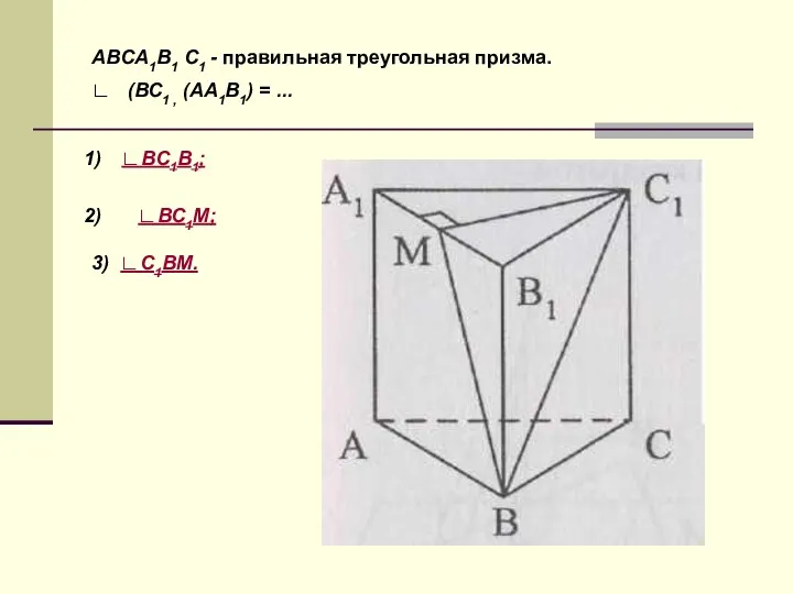 ABCA1В1 С1 - правильная треугольная призма. ∟ (ВС1 , (АА1В1) = ... ∟BC1B1; ∟ВС1М; 3) ∟C1BM.