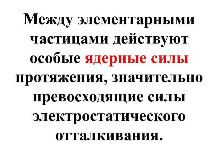 Между элементарными частицами действуют особые ядерные силы протяжения, значительно превосходящие силы электростатического отталкивания.