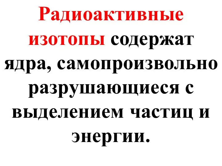 Радиоактивные изотопы содержат ядра, самопроизвольно разрушающиеся с выделением частиц и энергии.