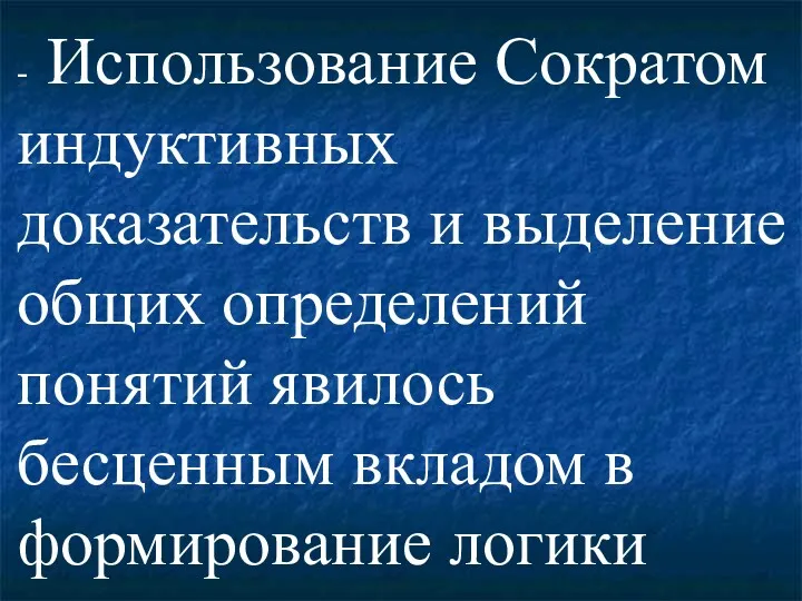 - Использование Сократом индуктивных доказательств и выделение общих определений понятий явилось бесценным вкладом в формирование логики