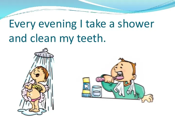 Every evening I take a shower and clean my teeth.
