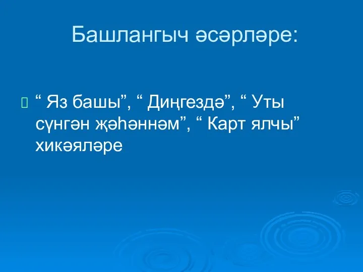 Башлангыч әсәрләре: “ Яз башы”, “ Диңгездә”, “ Уты сүнгән җәһәннәм”, “ Карт ялчы” хикәяләре