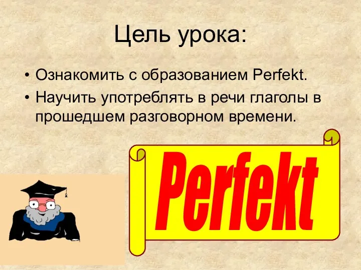 Цель урока: Ознакомить с образованием Perfekt. Научить употреблять в речи глаголы в прошедшем разговорном времени. Perfekt