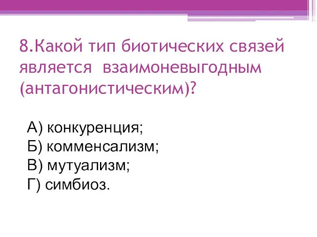 8.Какой тип биотических связей является взаимоневыгодным (антагонистическим)? А) конкуренция; Б) комменсализм; В) мутуализм; Г) симбиоз.