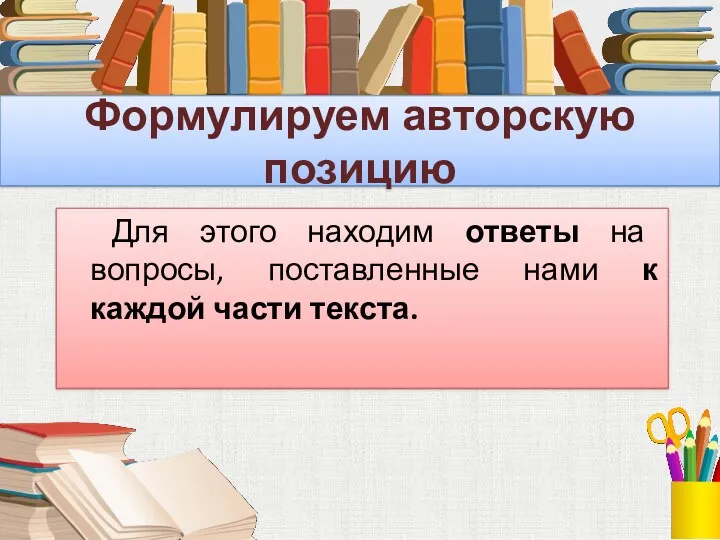 Формулируем авторскую позицию Для этого находим ответы на вопросы, поставленные нами к каждой части текста.