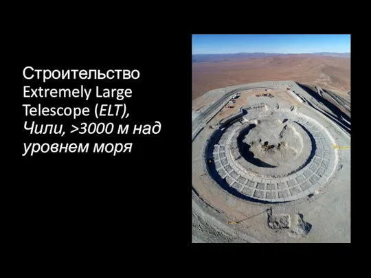 Строительство Extremely Large Telescope (ELT), Чили, >3000 м над уровнем моря