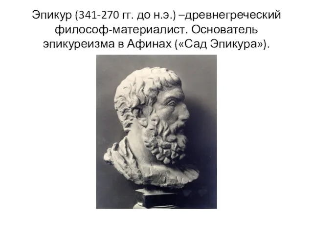 Эпикур (341-270 гг. до н.э.) –древнегреческий философ-материалист. Основатель эпикуреизма в Афинах («Сад Эпикура»).