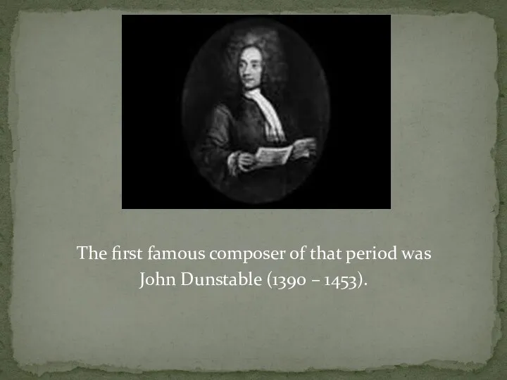 The first famous composer of that period was John Dunstable (1390 – 1453).