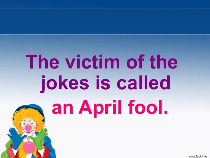 The victim of the jokes is called an April fool.